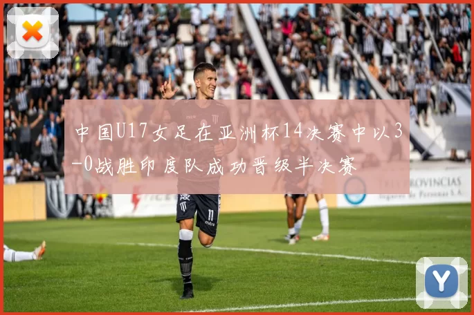 中国U17女足在亚洲杯14决赛中以3-0战胜印度队成功晋级半决赛