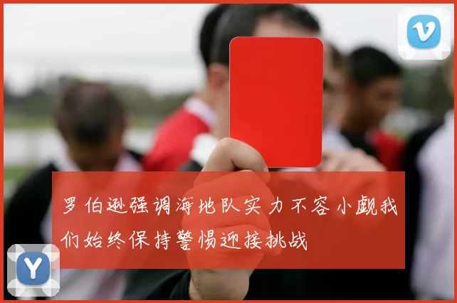 罗伯逊强调海地队实力不容小觑我们始终保持警惕迎接挑战
