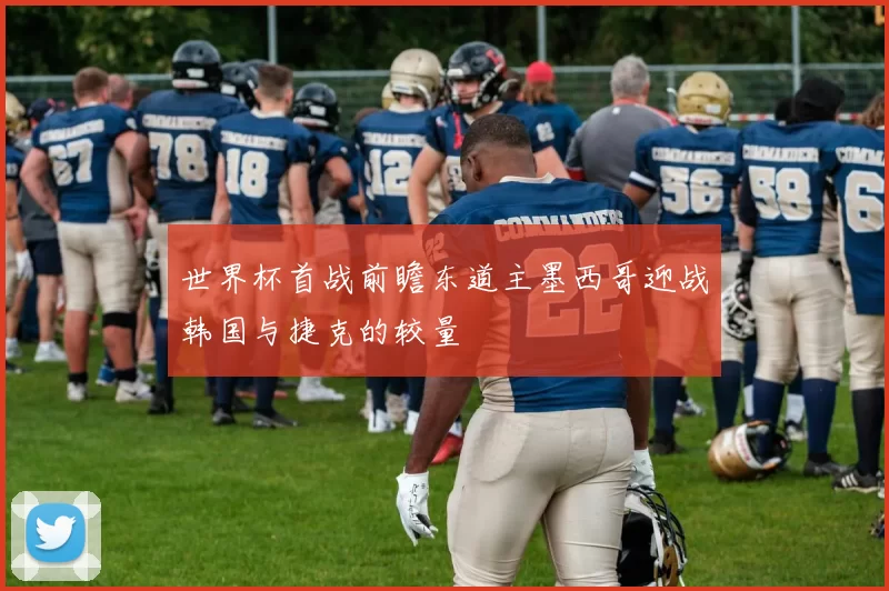 世界杯首战前瞻东道主墨西哥迎战韩国与捷克的较量