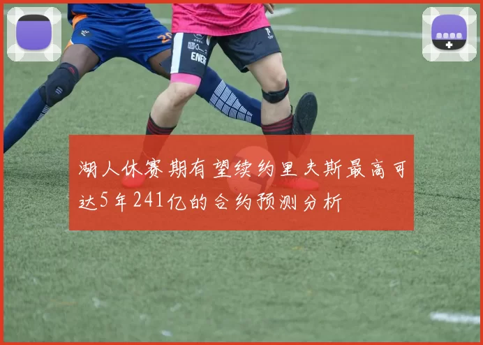 湖人休赛期有望续约里夫斯最高可达5年241亿的合约预测分析