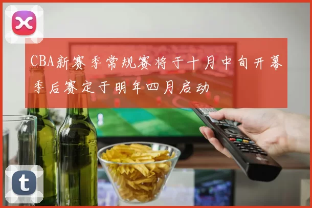 CBA新赛季常规赛将于十月中旬开幕季后赛定于明年四月启动