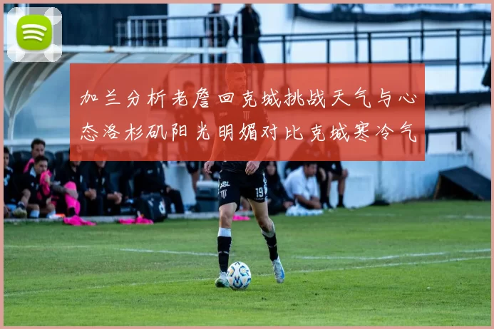 加兰分析老詹回克城挑战天气与心态洛杉矶阳光明媚对比克城寒冷气候