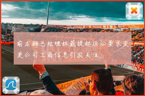 前龙狮总经理林葳提起诉讼要求变更公司工商信息引发关注