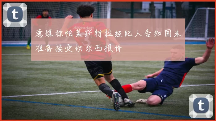 意媒称帕莱斯特拉经纪人告知国米准备接受切尔西报价