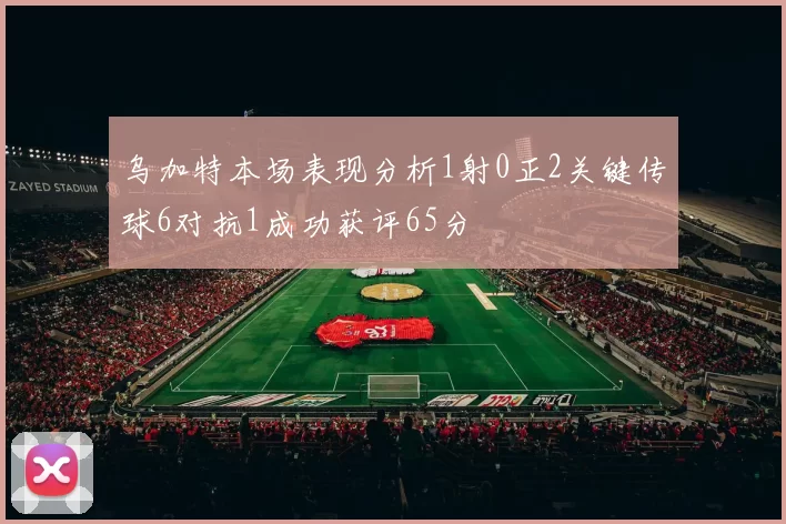 乌加特本场表现分析1射0正2关键传球6对抗1成功获评65分