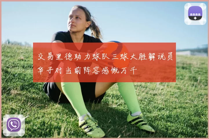 交易里德助力球队三球大胜解说员华子对当前阵容感慨万千