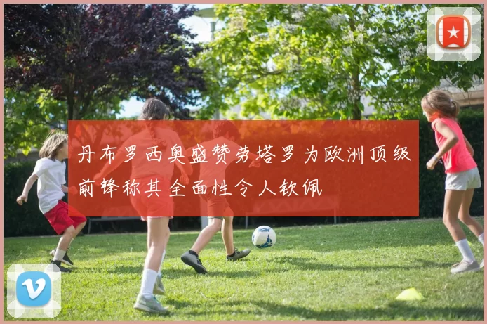 丹布罗西奥盛赞劳塔罗为欧洲顶级前锋称其全面性令人钦佩