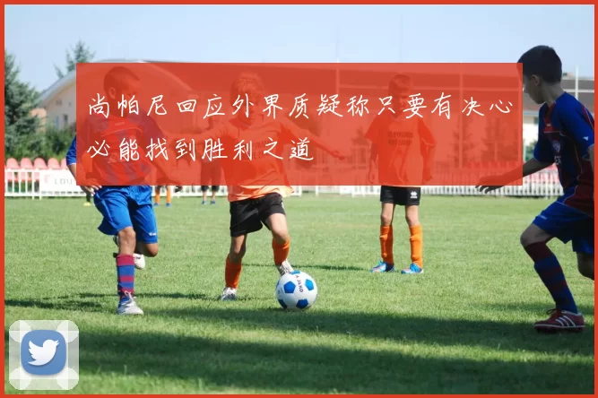 尚帕尼回应外界质疑称只要有决心必能找到胜利之道