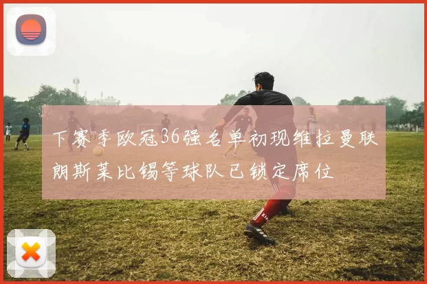 下赛季欧冠36强名单初现维拉曼联朗斯莱比锡等球队已锁定席位