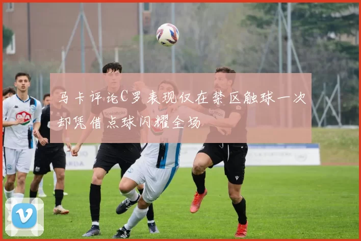 马卡评论C罗表现仅在禁区触球一次却凭借点球闪耀全场