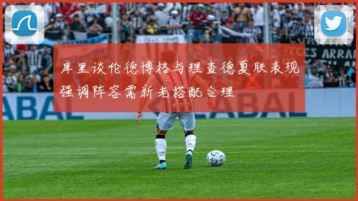 库里谈伦德博格与理查德夏联表现强调阵容需新老搭配合理