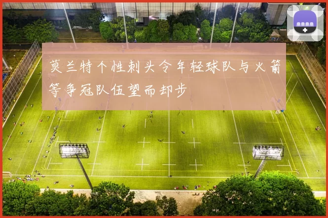 莫兰特个性刺头令年轻球队与火箭等争冠队伍望而却步