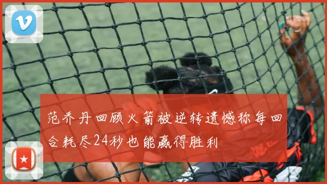 范乔丹回顾火箭被逆转遗憾称每回合耗尽24秒也能赢得胜利