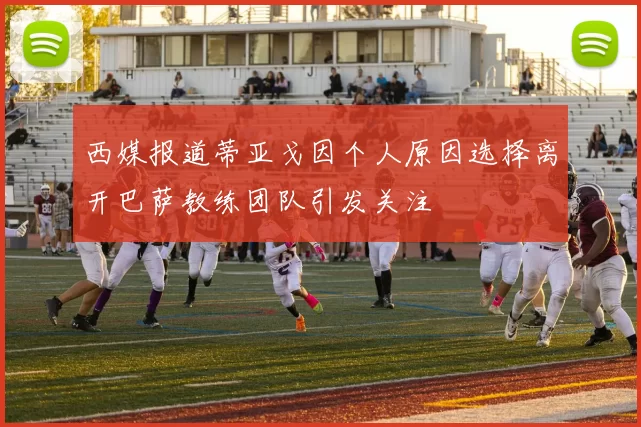 西媒报道蒂亚戈因个人原因选择离开巴萨教练团队引发关注