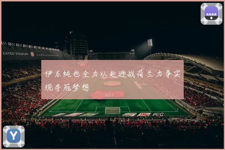 伊东纯也全力以赴迎战荷兰力争实现夺冠梦想