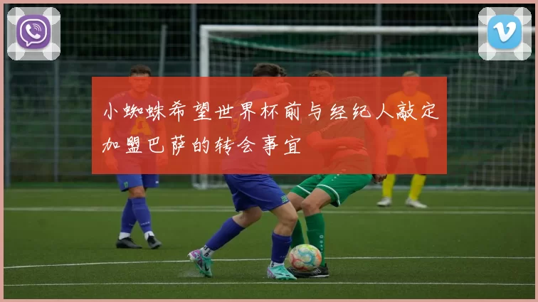 小蜘蛛希望世界杯前与经纪人敲定加盟巴萨的转会事宜