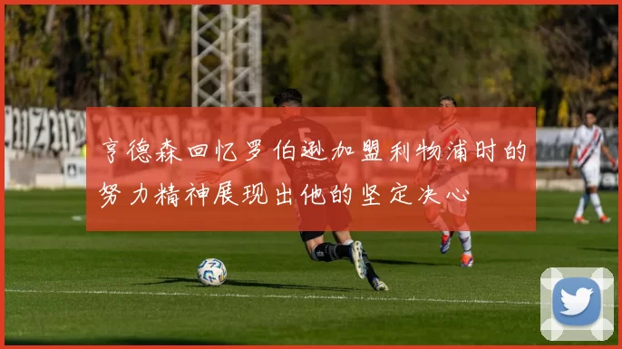 亨德森回忆罗伯逊加盟利物浦时的努力精神展现出他的坚定决心