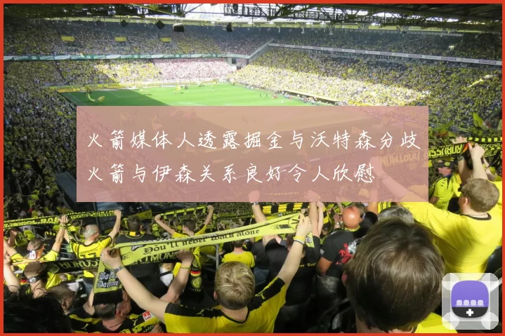 火箭媒体人透露掘金与沃特森分歧火箭与伊森关系良好令人欣慰