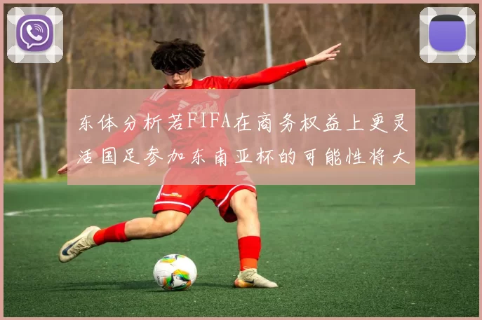 东体分析若FIFA在商务权益上更灵活国足参加东南亚杯的可能性将大增