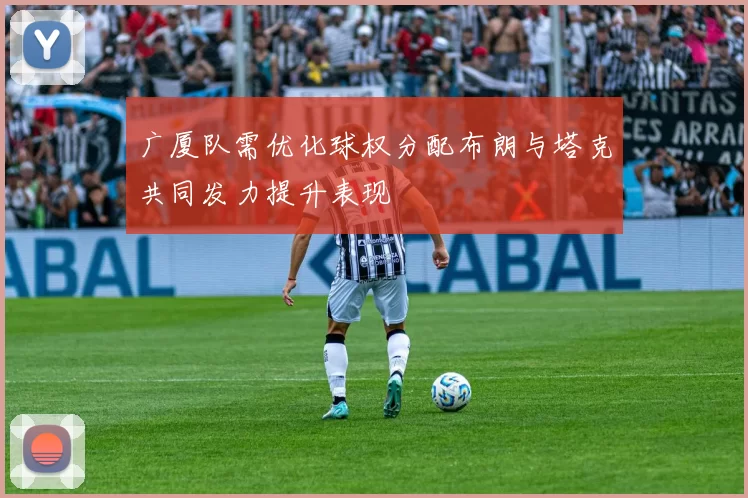 广厦队需优化球权分配布朗与塔克共同发力提升表现