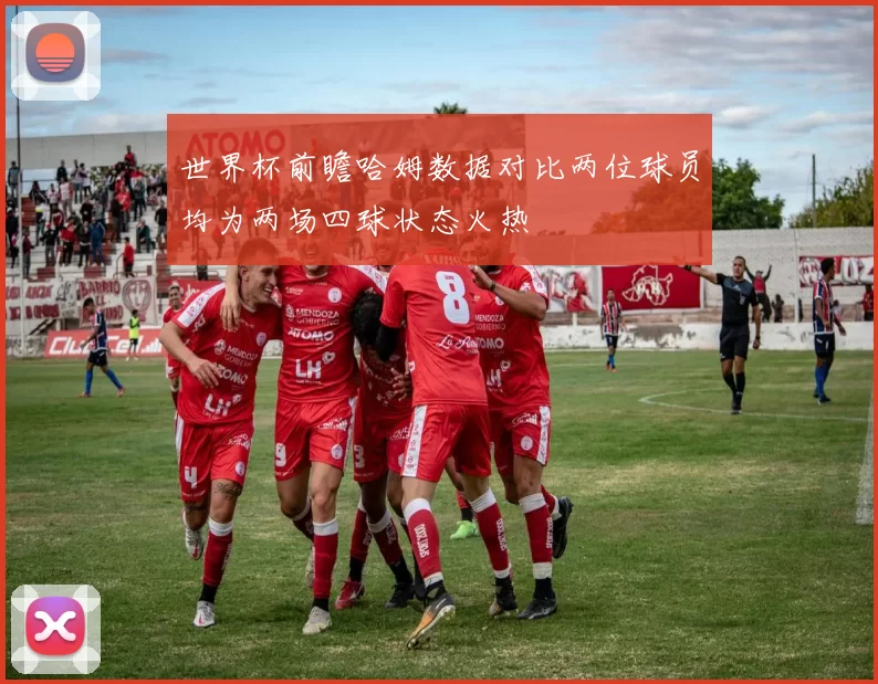 世界杯前瞻哈姆数据对比两位球员均为两场四球状态火热