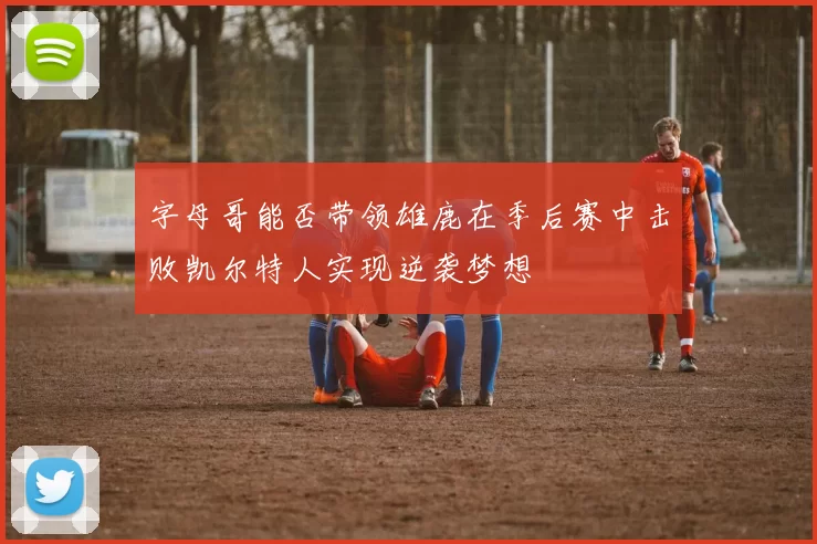 字母哥能否带领雄鹿在季后赛中击败凯尔特人实现逆袭梦想