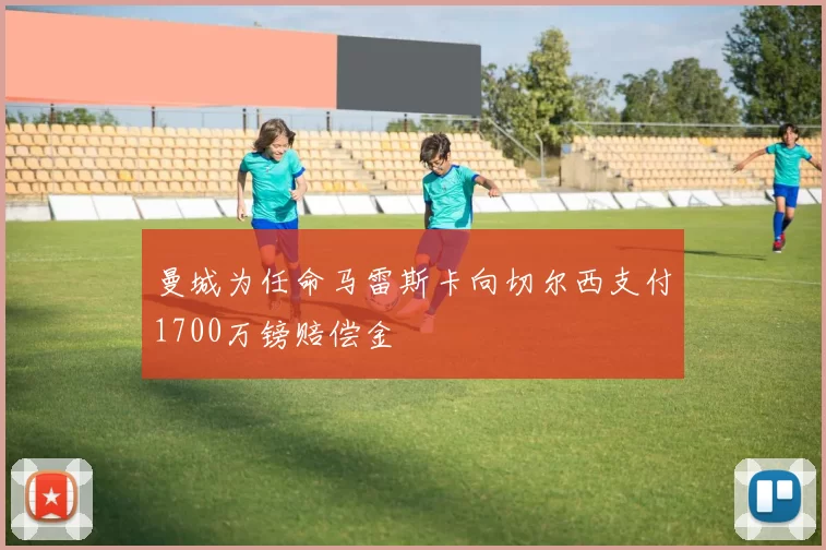 曼城为任命马雷斯卡向切尔西支付1700万镑赔偿金
