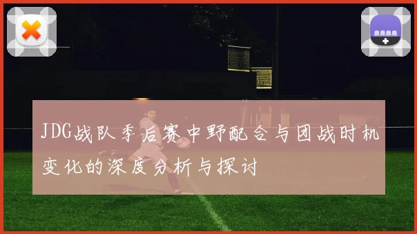 JDG战队季后赛中野配合与团战时机变化的深度分析与探讨